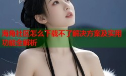 海角社区怎么下载不了解决方案及实用功能全解析