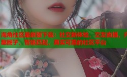 海角社区最新版下载：社交新体验，交友直播、兴趣圈子、智能匹配，真实可靠的社区平台