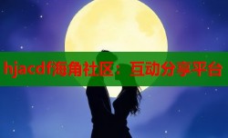 hjacdf海角社区：互动分享平台