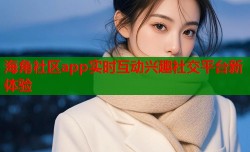 海角社区app实时互动兴趣社交平台新体验