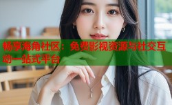 畅享海角社区：免费影视资源与社交互动一站式平台