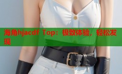 海角hjacdf Top：极致体验，轻松发现