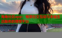 海角社区app：畅享社交互动与本地生活服务的理想平台
