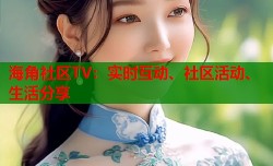 海角社区TV：实时互动、社区活动、生活分享