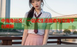 中海角社区：一站式生活服务与交流平台揭秘