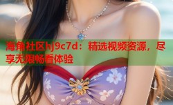 海角社区hj9c7d：精选视频资源，尽享无限畅看体验
