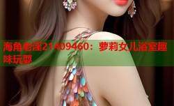 海角老淫21409460：萝莉女儿浴室趣味玩耍