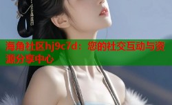 海角社区hj9c7d：您的社交互动与资源分享中心