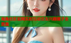 海角社区官网实时互动交友兴趣圈子全覆盖
