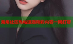 海角社区热帖速递精彩内容一网打尽