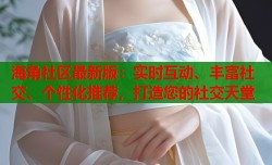 海角社区最新版：实时互动、丰富社交、个性化推荐，打造您的社交天堂