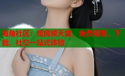 海角社区：短视频天堂，免费观看、下载、社交一站式体验