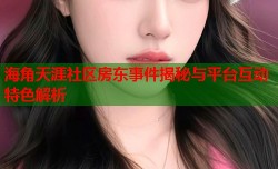 海角天涯社区房东事件揭秘与平台互动特色解析
