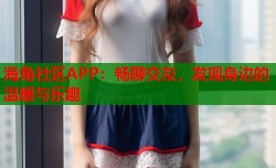海角社区APP：畅聊交友，发现身边的温暖与乐趣