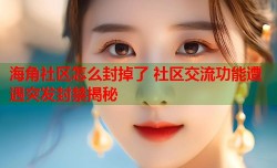 海角社区怎么封掉了 社区交流功能遭遇突发封禁揭秘