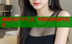 海角社区VIP入口：专享优质内容与互动