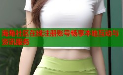 海角社区在线注册账号畅享本地互动与资讯服务