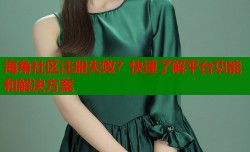 海角社区注册失败？快速了解平台功能和解决方案