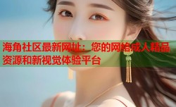 海角社区最新网址：您的网络成人精品资源和新视觉体验平台