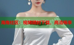 海角社区：视频随时下载，高清畅享