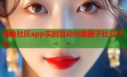 海角社区app实时互动兴趣圈子社交平台