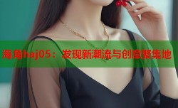 海角haj05：发现新潮流与创意聚集地