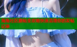 海角社区删帖全攻略快速清理你的发帖记录
