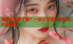海角社区是个啥？一站式交流分享互动平台揭秘