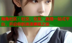 海角社区：社交、交友、直播一站式平台，开启你的浪漫邂逅之旅