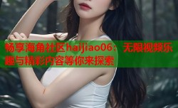 畅享海角社区haijiao06：无限视频乐趣与精彩内容等你来探索