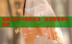 海角社区AV最新资源，免费观看多样视频