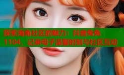 探索海角社区的魅力：抖音兔兔1104，记录母子温馨时刻与社区互动