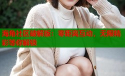 海角社区破解版：零距离互动，无限精彩等你解锁