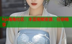 hja海角社区：丰富视频资源，任你畅享