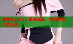海角hjc4cb：精选商品，优惠购物，尽在此处