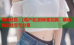 海角社区：[用户名]的秘密花园，解锁精彩社交与分享