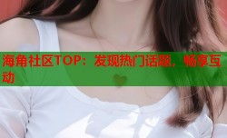 海角社区TOP：发现热门话题，畅享互动