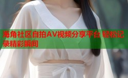 海角社区自拍AV视频分享平台 轻松记录精彩瞬间