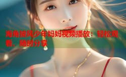 海角披风少年妈妈视频播放：轻松观看、随时分享