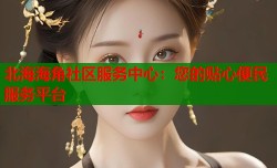 北海海角社区服务中心：您的贴心便民服务平台