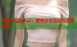 海角社区hj7a2：聚焦社交互动与资源共享