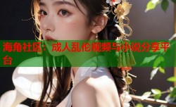 海角社区：成人乱伦视频与小说分享平台