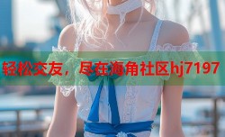 轻松交友，尽在海角社区hj7197