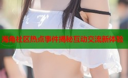 海角社区热点事件揭秘互动交流新体验