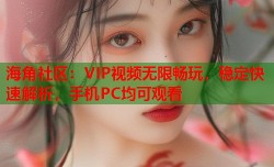 海角社区：VIP视频无限畅玩，稳定快速解析，手机PC均可观看