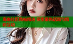 海角社区热帖精选 探索最热话题与精彩互动