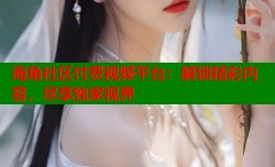 海角社区付费视频平台：解锁精彩内容，尽享独家视界