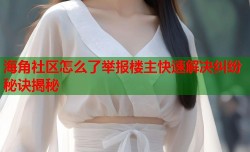 海角社区怎么了举报楼主快速解决纠纷秘诀揭秘