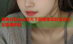 海角社区app官方下载畅享实时互动交友直播体验