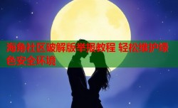 海角社区破解版举报教程 轻松维护绿色安全环境